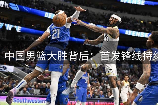 中国男篮大胜背后：首发锋线持续低迷引发争议